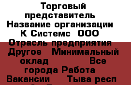 Торговый представитель › Название организации ­ К Системс, ООО › Отрасль предприятия ­ Другое › Минимальный оклад ­ 40 000 - Все города Работа » Вакансии   . Тыва респ.,Ак-Довурак г.
